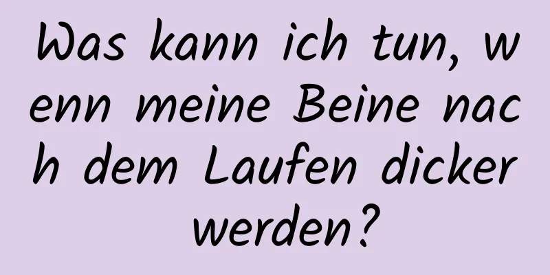 Was kann ich tun, wenn meine Beine nach dem Laufen dicker werden?