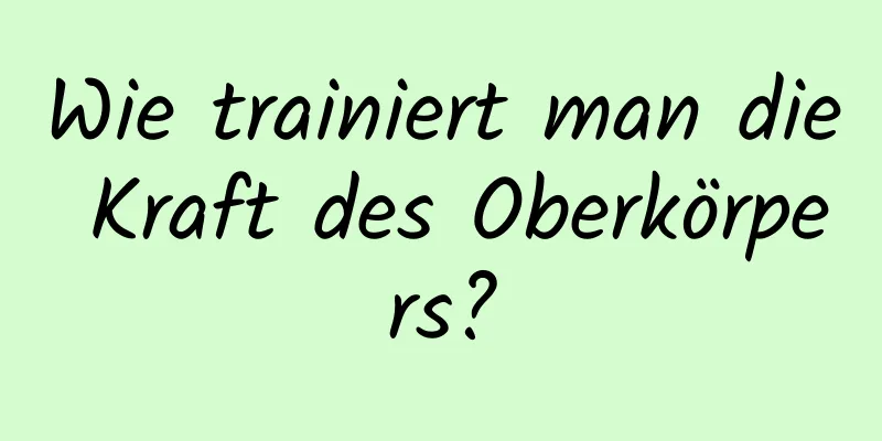 Wie trainiert man die Kraft des Oberkörpers?