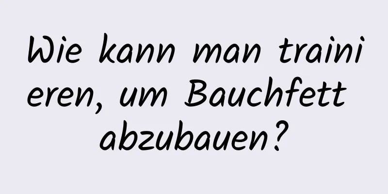 Wie kann man trainieren, um Bauchfett abzubauen?