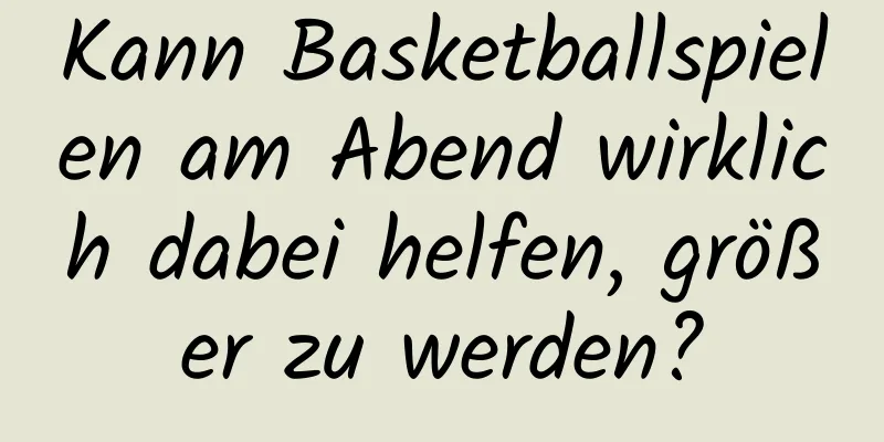 Kann Basketballspielen am Abend wirklich dabei helfen, größer zu werden?