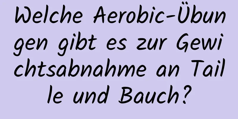 Welche Aerobic-Übungen gibt es zur Gewichtsabnahme an Taille und Bauch?