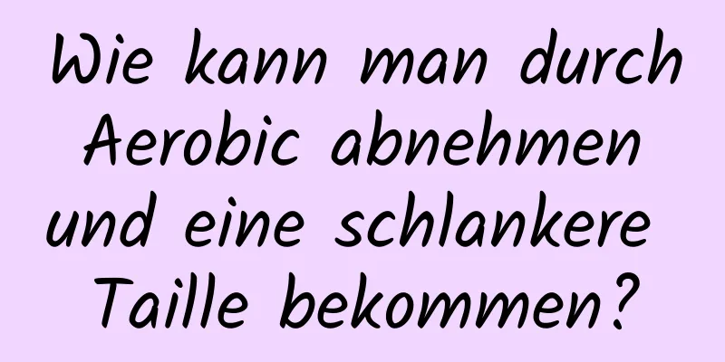 Wie kann man durch Aerobic abnehmen und eine schlankere Taille bekommen?