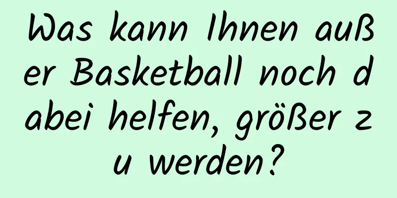 Was kann Ihnen außer Basketball noch dabei helfen, größer zu werden?