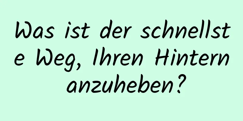 Was ist der schnellste Weg, Ihren Hintern anzuheben?