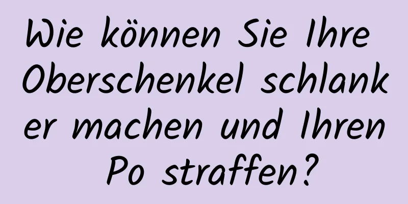 Wie können Sie Ihre Oberschenkel schlanker machen und Ihren Po straffen?