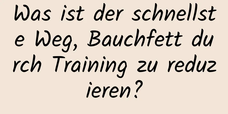 Was ist der schnellste Weg, Bauchfett durch Training zu reduzieren?