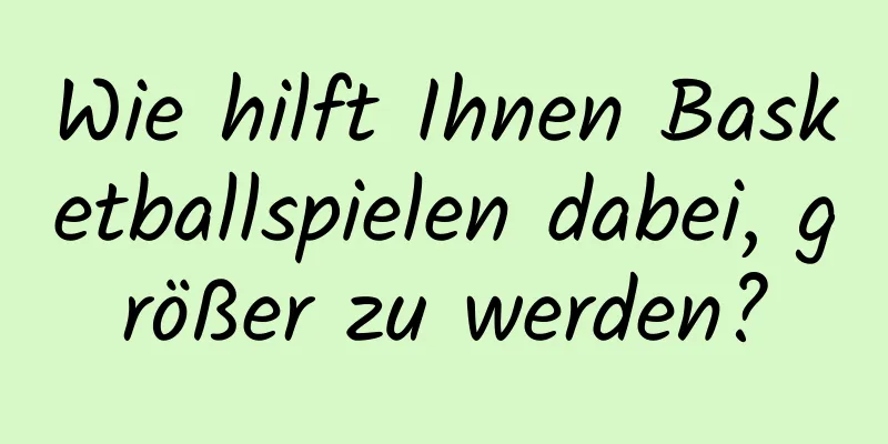 Wie hilft Ihnen Basketballspielen dabei, größer zu werden?