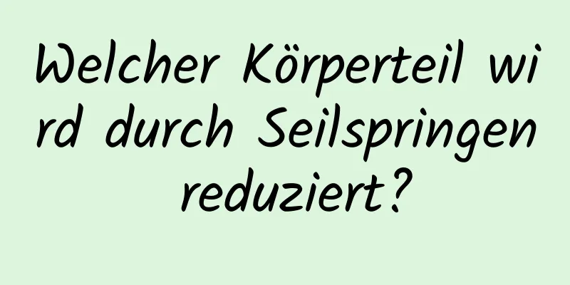 Welcher Körperteil wird durch Seilspringen reduziert?