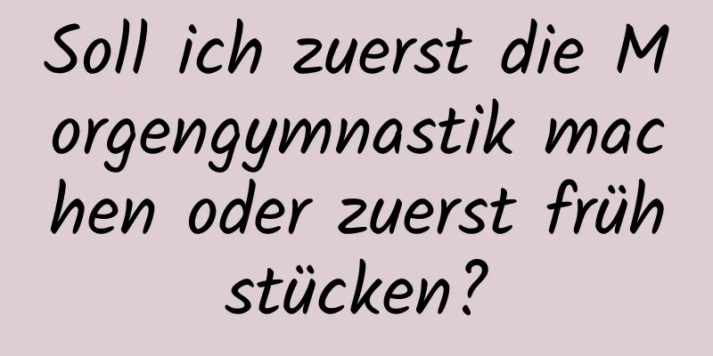 Soll ich zuerst die Morgengymnastik machen oder zuerst frühstücken?