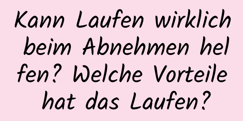 Kann Laufen wirklich beim Abnehmen helfen? Welche Vorteile hat das Laufen?