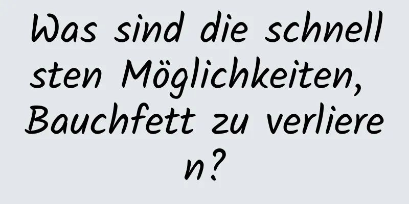 Was sind die schnellsten Möglichkeiten, Bauchfett zu verlieren?