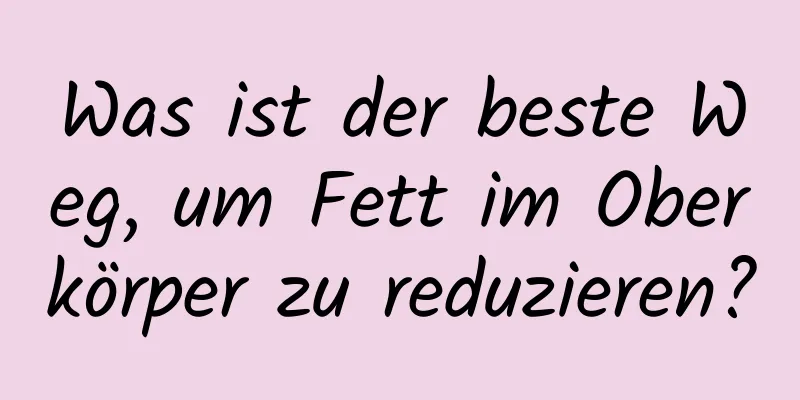 Was ist der beste Weg, um Fett im Oberkörper zu reduzieren?