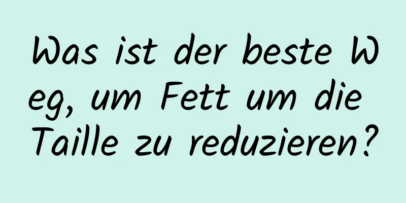 Was ist der beste Weg, um Fett um die Taille zu reduzieren?