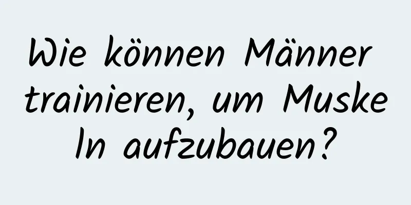 Wie können Männer trainieren, um Muskeln aufzubauen?