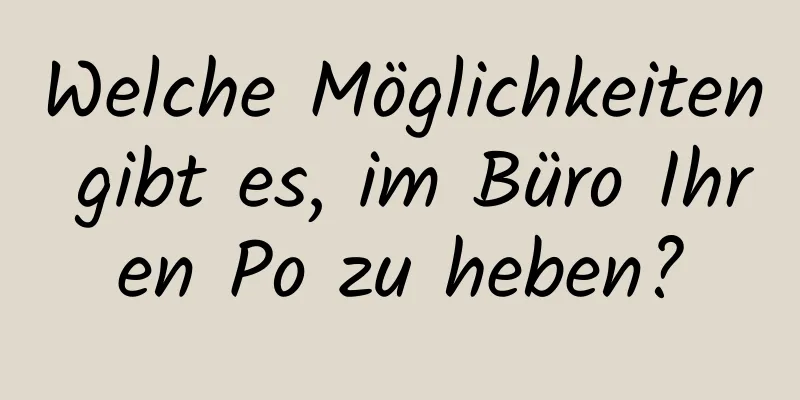 Welche Möglichkeiten gibt es, im Büro Ihren Po zu heben?