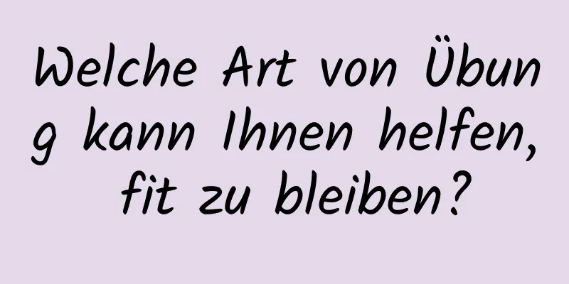 Welche Art von Übung kann Ihnen helfen, fit zu bleiben?