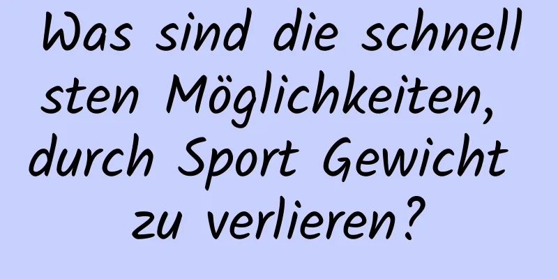 Was sind die schnellsten Möglichkeiten, durch Sport Gewicht zu verlieren?