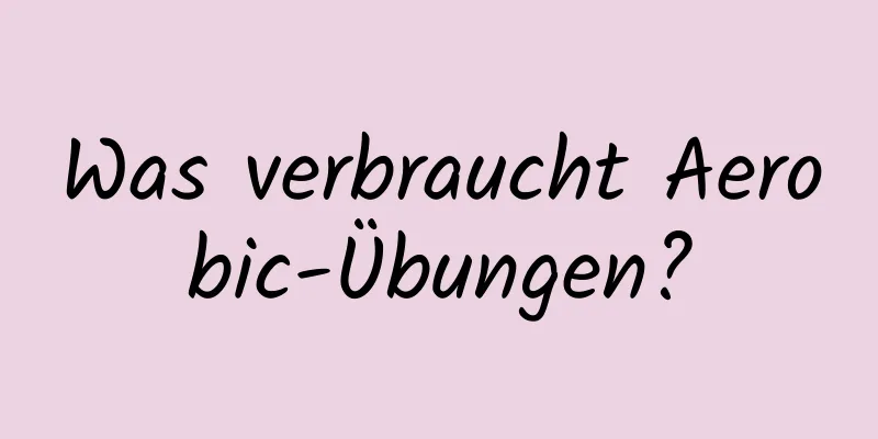 Was verbraucht Aerobic-Übungen?