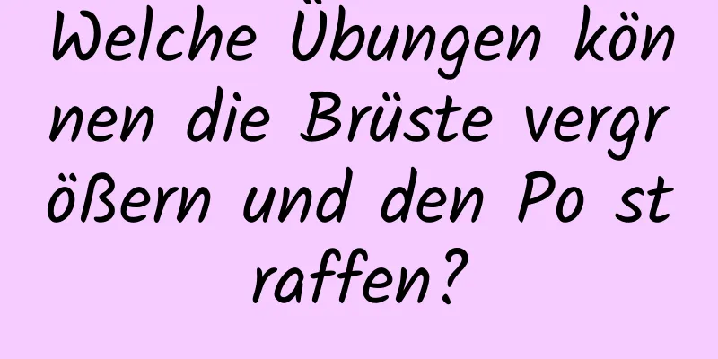 Welche Übungen können die Brüste vergrößern und den Po straffen?