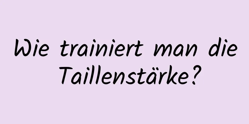 Wie trainiert man die Taillenstärke?