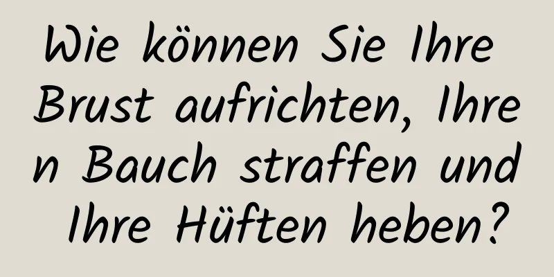 Wie können Sie Ihre Brust aufrichten, Ihren Bauch straffen und Ihre Hüften heben?