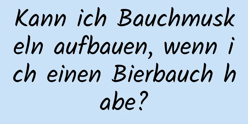 Kann ich Bauchmuskeln aufbauen, wenn ich einen Bierbauch habe?