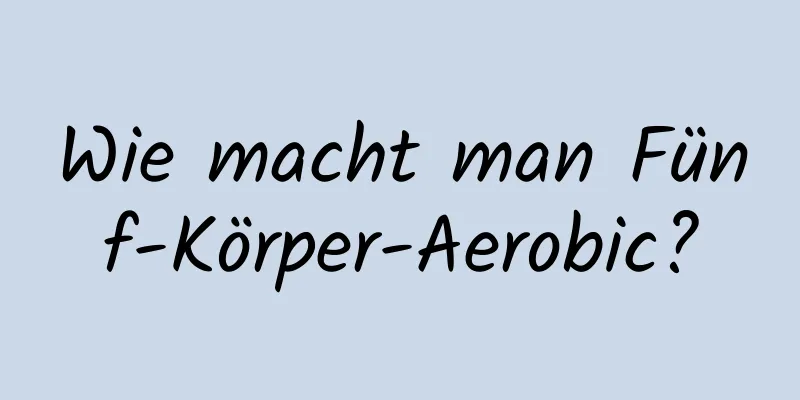 Wie macht man Fünf-Körper-Aerobic?