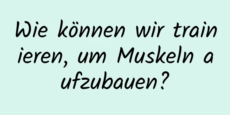 Wie können wir trainieren, um Muskeln aufzubauen?