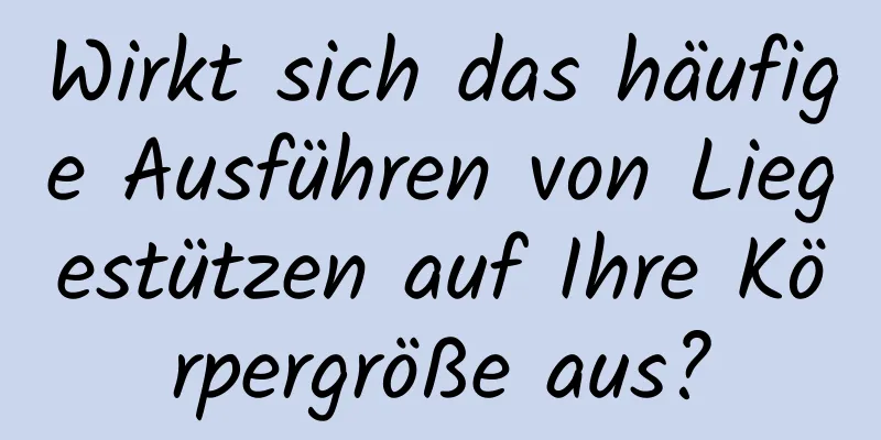 Wirkt sich das häufige Ausführen von Liegestützen auf Ihre Körpergröße aus?