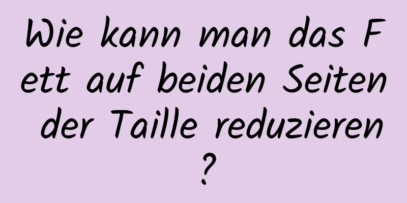 Wie kann man das Fett auf beiden Seiten der Taille reduzieren?