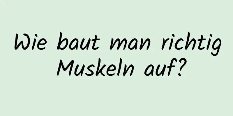 Wie baut man richtig Muskeln auf?