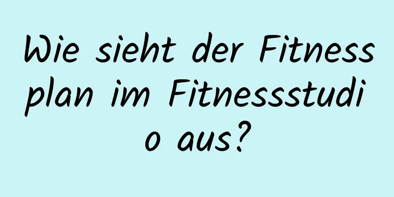 Wie sieht der Fitnessplan im Fitnessstudio aus?