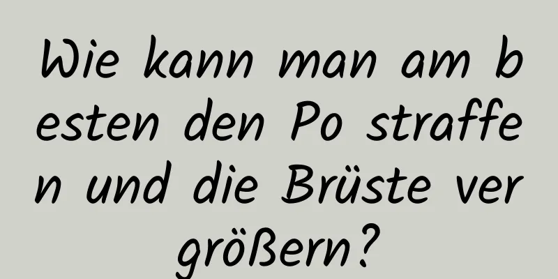 Wie kann man am besten den Po straffen und die Brüste vergrößern?