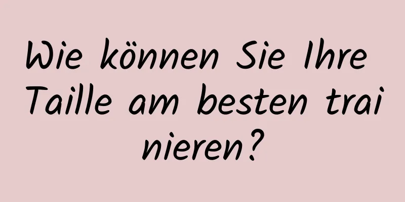 Wie können Sie Ihre Taille am besten trainieren?