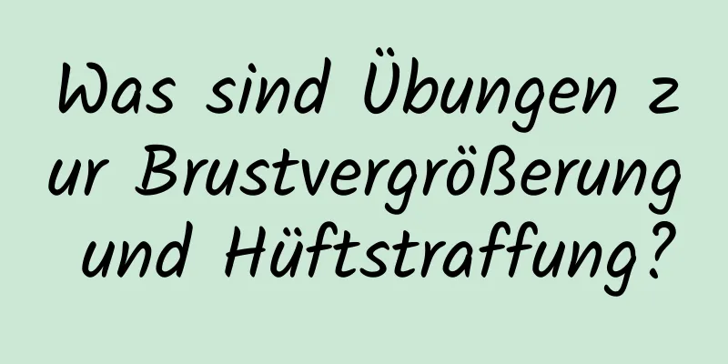 Was sind Übungen zur Brustvergrößerung und Hüftstraffung?