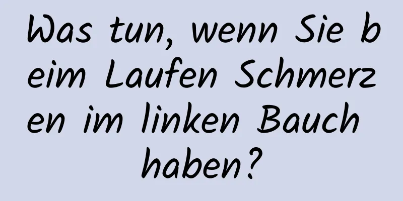 Was tun, wenn Sie beim Laufen Schmerzen im linken Bauch haben?