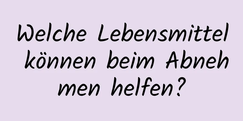 Welche Lebensmittel können beim Abnehmen helfen?