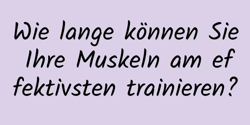 Wie lange können Sie Ihre Muskeln am effektivsten trainieren?