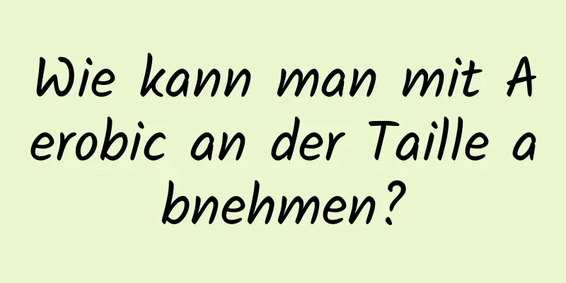 Wie kann man mit Aerobic an der Taille abnehmen?