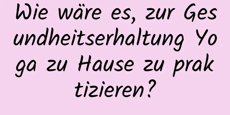 Wie wäre es, zur Gesundheitserhaltung Yoga zu Hause zu praktizieren?