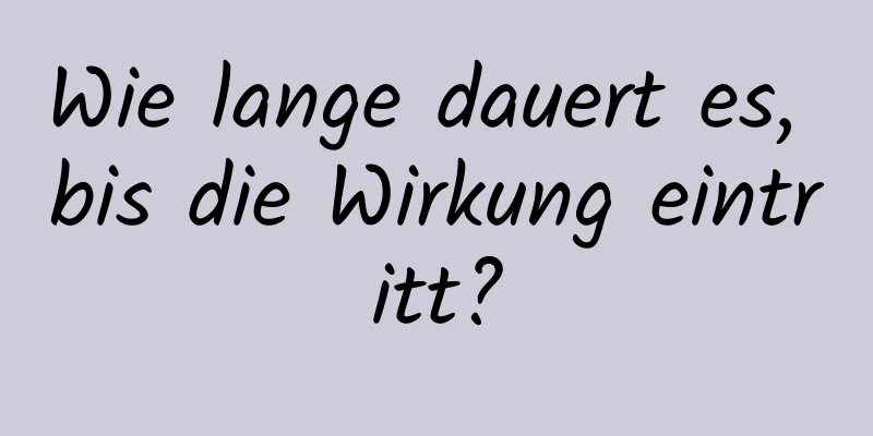 Wie lange dauert es, bis die Wirkung eintritt?