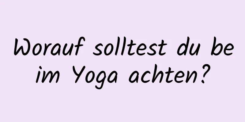 Worauf solltest du beim Yoga achten?