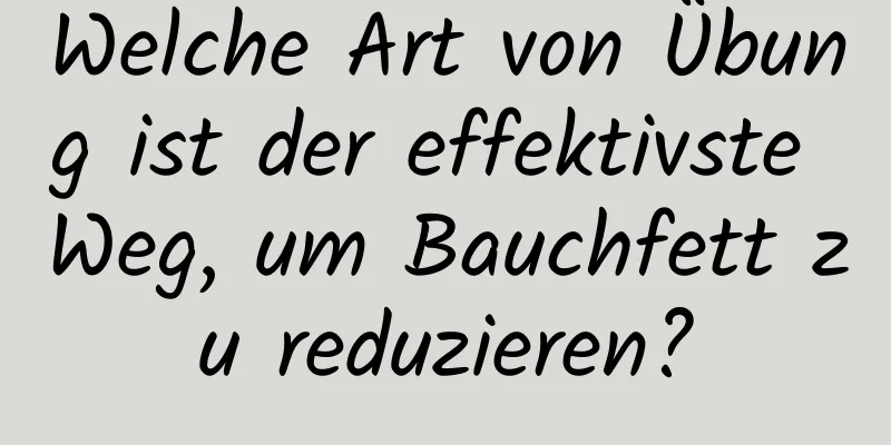 Welche Art von Übung ist der effektivste Weg, um Bauchfett zu reduzieren?