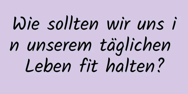 Wie sollten wir uns in unserem täglichen Leben fit halten?