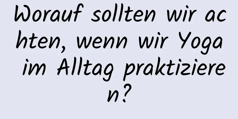 Worauf sollten wir achten, wenn wir Yoga im Alltag praktizieren?