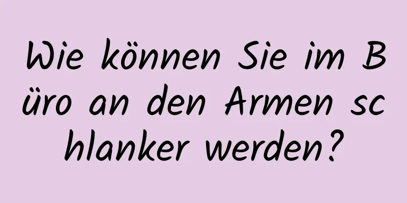 Wie können Sie im Büro an den Armen schlanker werden?