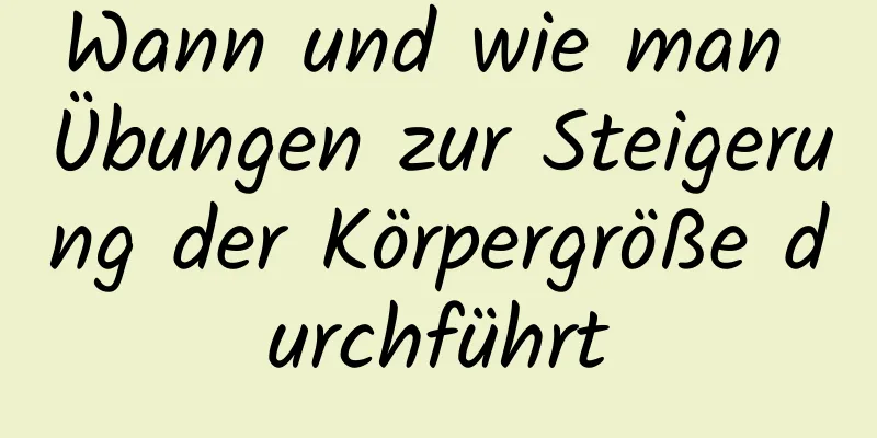 Wann und wie man Übungen zur Steigerung der Körpergröße durchführt