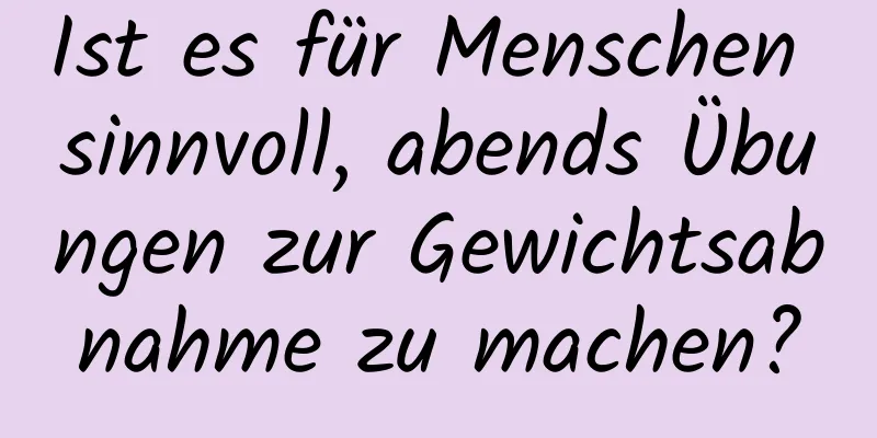 Ist es für Menschen sinnvoll, abends Übungen zur Gewichtsabnahme zu machen?