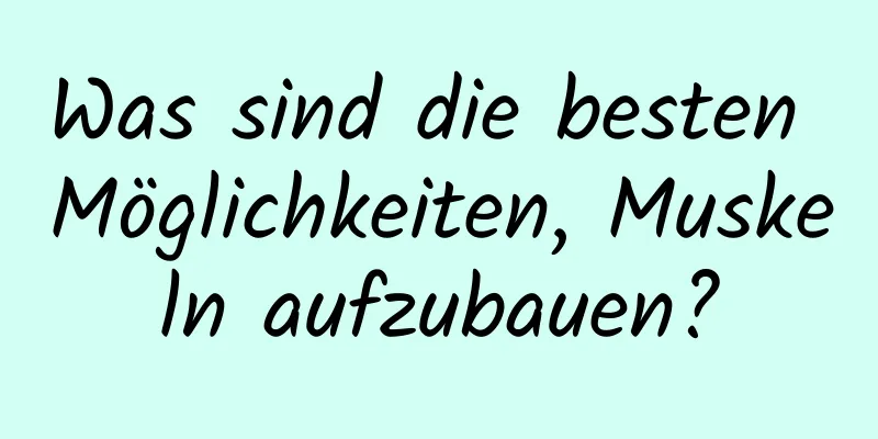 Was sind die besten Möglichkeiten, Muskeln aufzubauen?