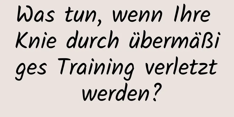 Was tun, wenn Ihre Knie durch übermäßiges Training verletzt werden?